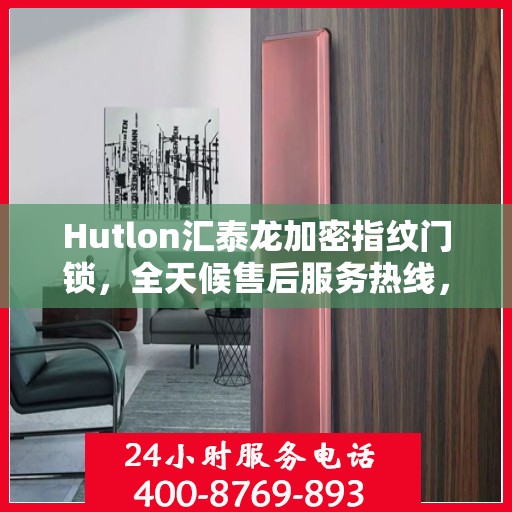 Hutlon汇泰龙加密指纹门锁，全天候售后服务热线，贴心保障您的安全