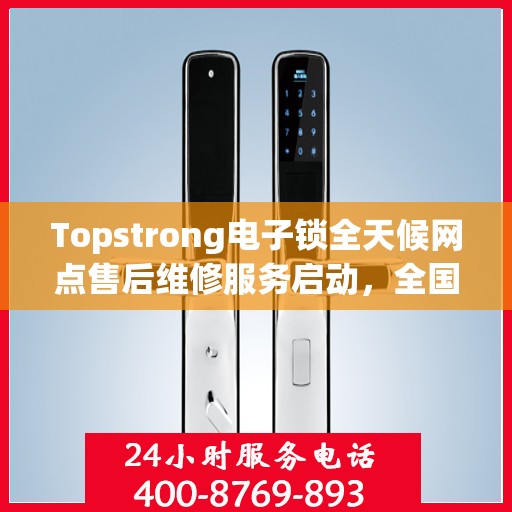 Topstrong电子锁全天候网点售后维修服务启动，全国联保热线400便捷通道