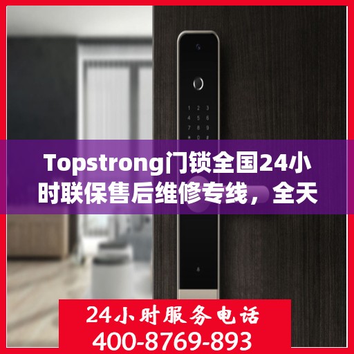 Topstrong门锁全国24小时联保售后维修专线，全天候服务保障您的安全锁事无忧