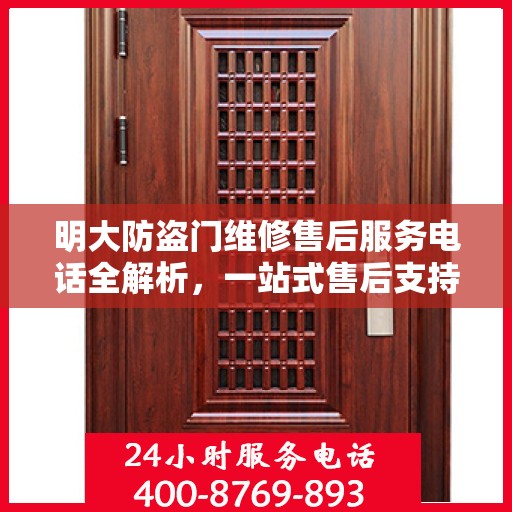 明大防盗门维修售后服务电话全解析，一站式售后支持，让您无忧使用防盗门