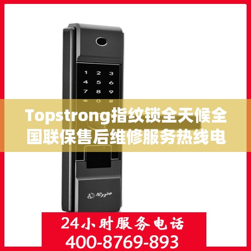 Topstrong指纹锁全天候全国联保售后维修服务热线电话公布
