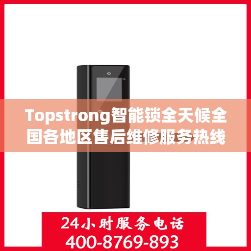Topstrong智能锁全天候全国各地区售后维修服务热线与联保保障