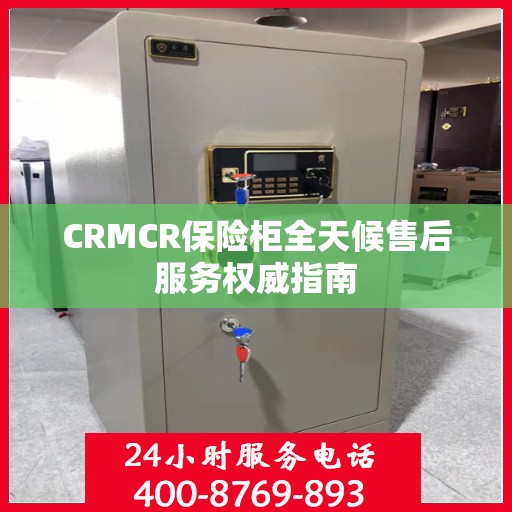 CRMCR保险柜全天候售后服务权威指南