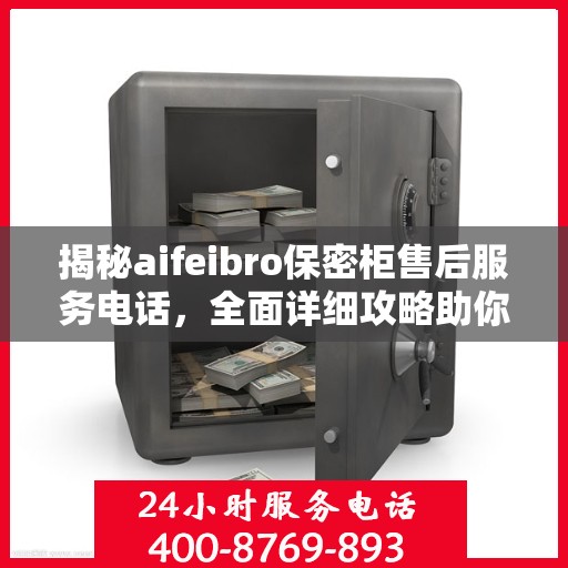 揭秘aifeibro保密柜售后服务电话，全面详细攻略助你无忧售后
