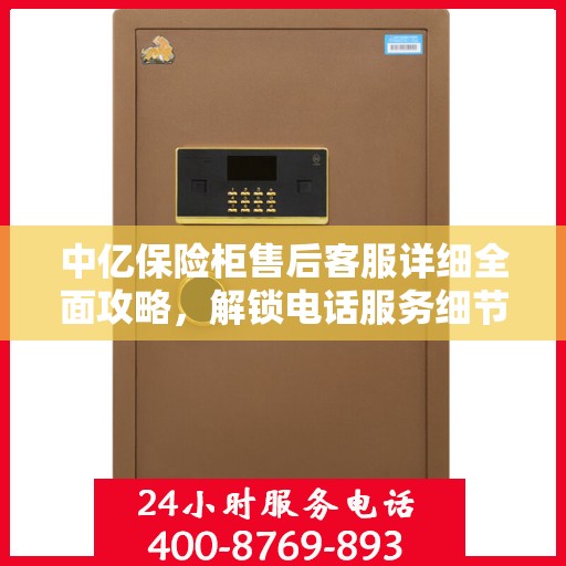 中亿保险柜售后客服详细全面攻略，解锁电话服务细节与保障您的安全之选