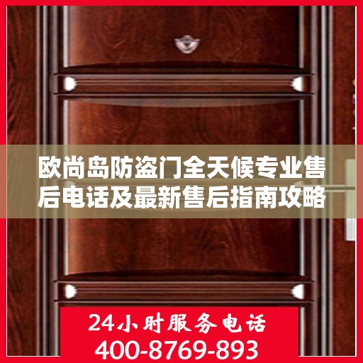 欧尚岛防盗门全天候专业售后电话及最新售后指南攻略