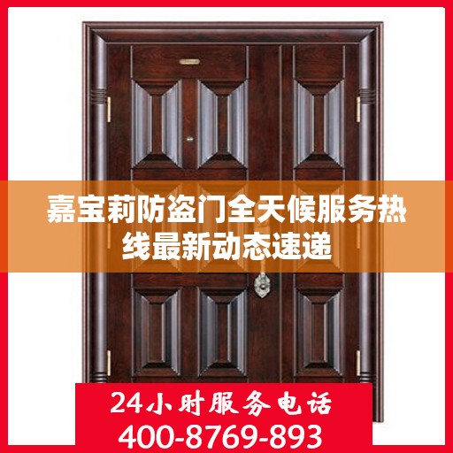 嘉宝莉防盗门全天候服务热线最新动态速递