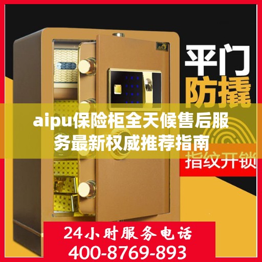 aipu保险柜全天候售后服务最新权威推荐指南