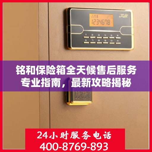铭和保险箱全天候售后服务专业指南，最新攻略揭秘