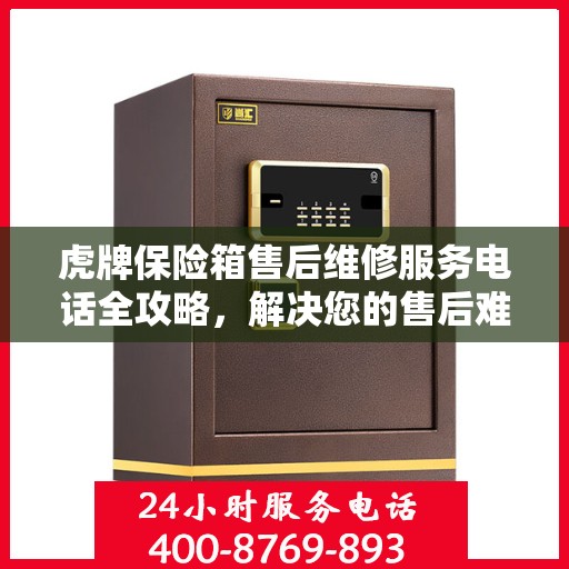 虎牌保险箱售后维修服务电话全攻略，解决您的售后难题