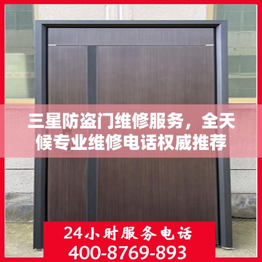 三星防盗门维修服务，全天候专业维修电话权威推荐