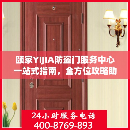颐家YIJIA防盗门服务中心一站式指南，全方位攻略助你无忧安装与服务体验
