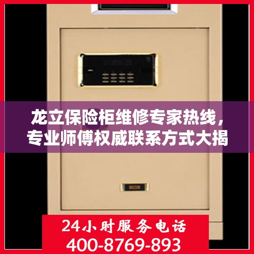龙立保险柜维修专家热线，专业师傅权威联系方式大揭秘