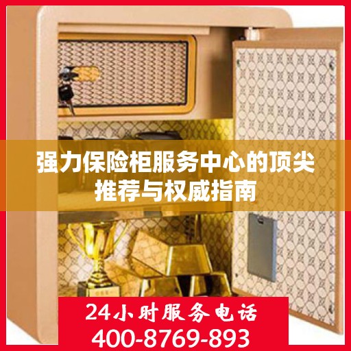 强力保险柜服务中心的顶尖推荐与权威指南