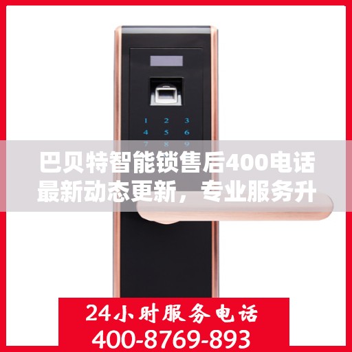 巴贝特智能锁售后400电话最新动态更新，专业服务升级，售后支持全面更新