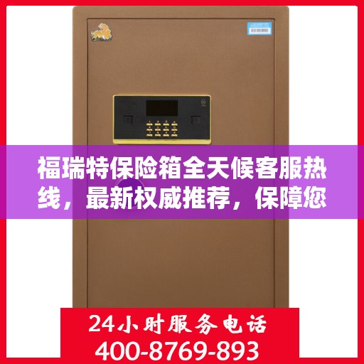福瑞特保险箱全天候客服热线，最新权威推荐，保障您的财产安全