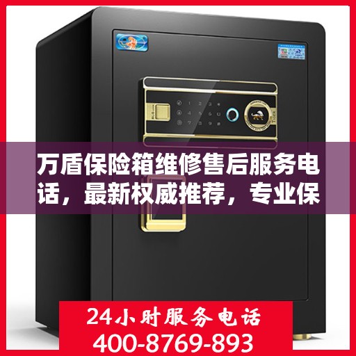 万盾保险箱维修售后服务电话，最新权威推荐，专业保障您的安全之选