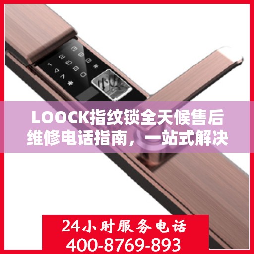 LOOCK指纹锁全天候售后维修电话指南，一站式解决您的服务需求