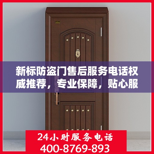 新标防盗门售后服务电话权威推荐，专业保障，贴心服务