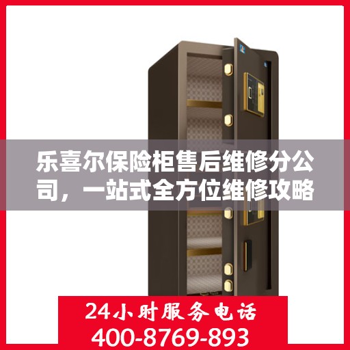 乐喜尔保险柜售后维修分公司，一站式全方位维修攻略与指南