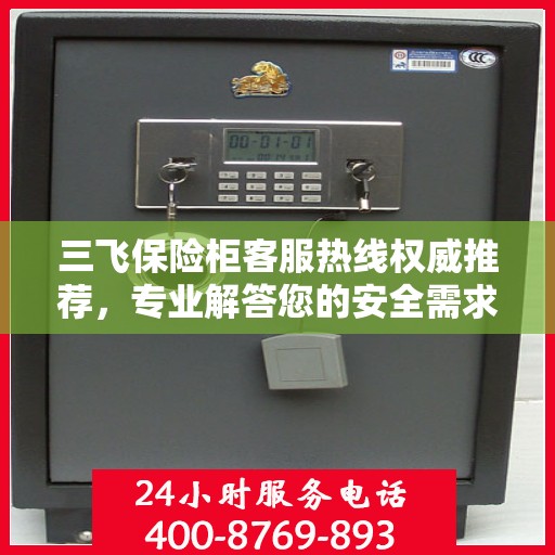 三飞保险柜客服热线权威推荐，专业解答您的安全需求