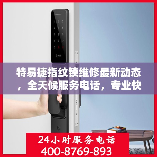 特易捷指纹锁维修最新动态，全天候服务电话，专业快速响应