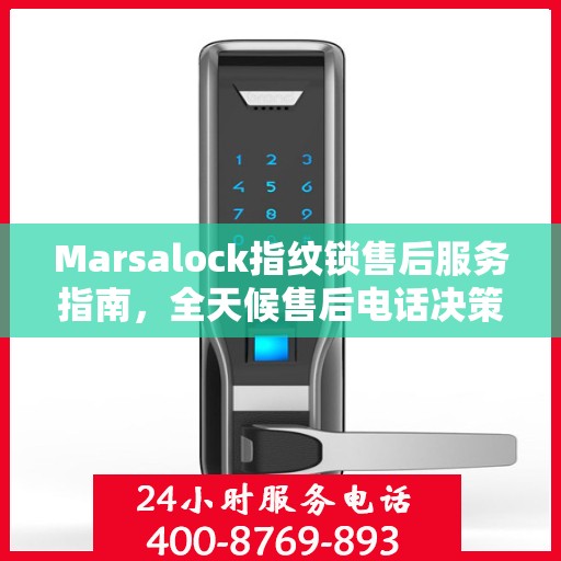 Marsalock指纹锁售后服务指南，全天候售后电话决策参考