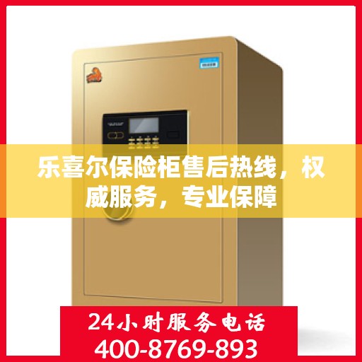 乐喜尔保险柜售后热线，权威服务，专业保障