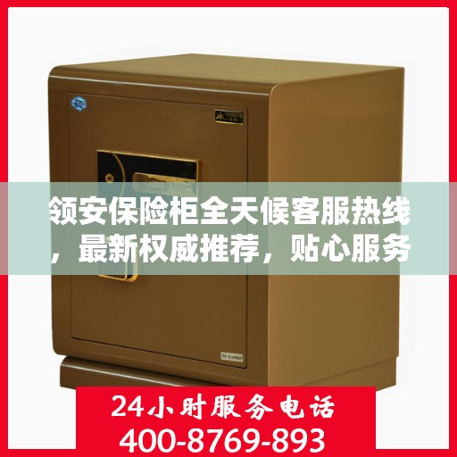 领安保险柜全天候客服热线，最新权威推荐，贴心服务随时在线