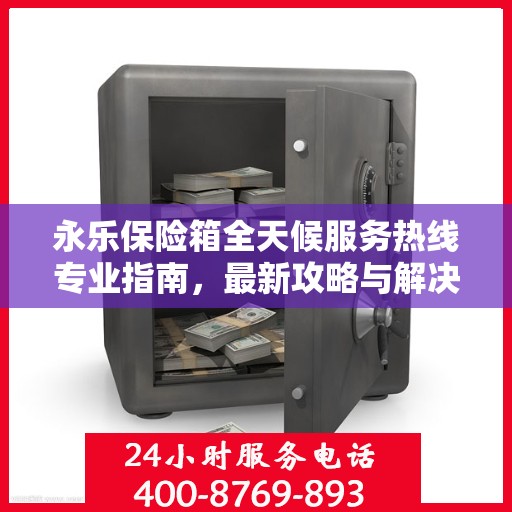 永乐保险箱全天候服务热线专业指南，最新攻略与解决方案