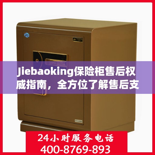 Jiebaoking保险柜售后权威指南，全方位了解售后支持与解决方案