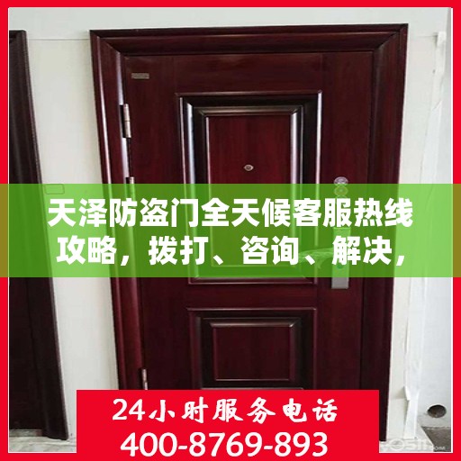天泽防盗门全天候客服热线攻略，拨打、咨询、解决，一站式服务体验