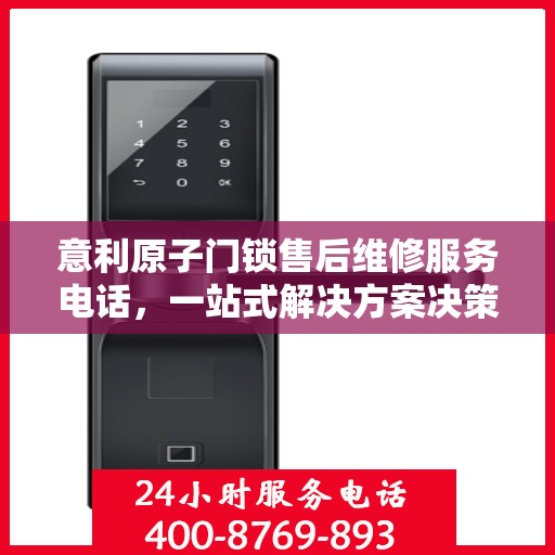 意利原子门锁售后维修服务电话，一站式解决方案决策指南