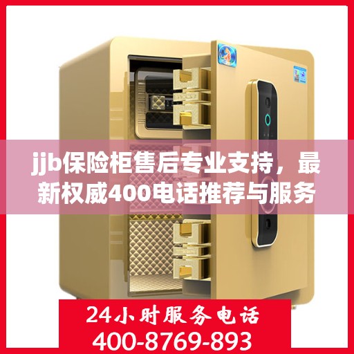 jjb保险柜售后专业支持，最新权威400电话推荐与服务保障