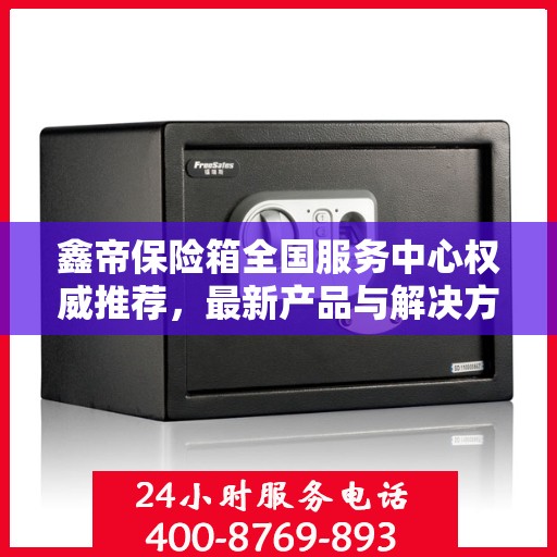 鑫帝保险箱全国服务中心权威推荐，最新产品与解决方案