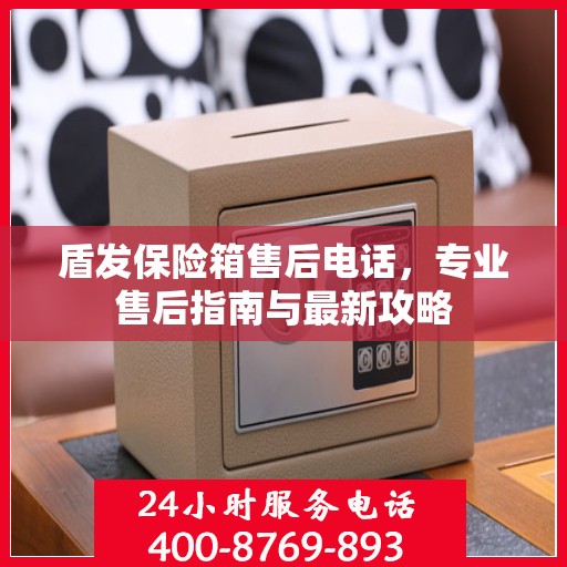 盾发保险箱售后电话，专业售后指南与最新攻略