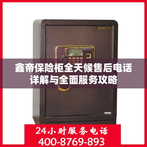 鑫帝保险柜全天候售后电话详解与全面服务攻略