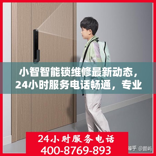 小智智能锁维修最新动态，24小时服务电话畅通，专业维修随时为您解决困扰
