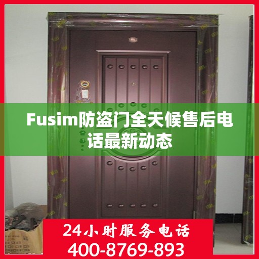 Fusim防盗门全天候售后电话最新动态
