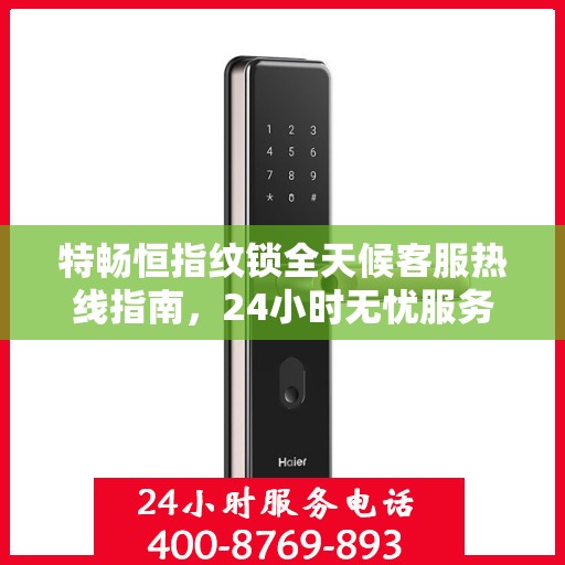 特畅恒指纹锁全天候客服热线指南，24小时无忧服务，一文全解析