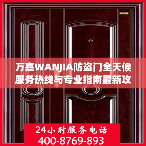 万嘉WANJIA防盗门全天候服务热线与专业指南最新攻略