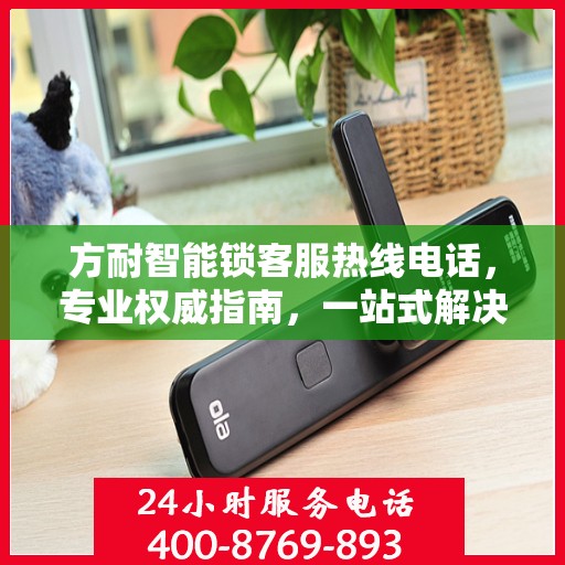 方耐智能锁客服热线电话，专业权威指南，一站式解决您的疑问和需求