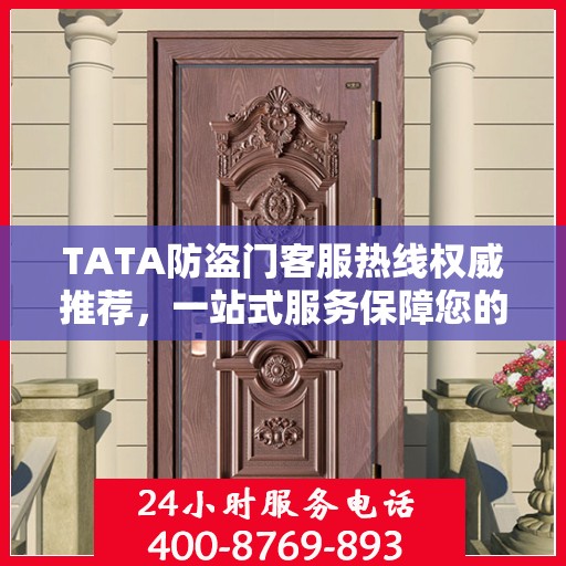 TATA防盗门客服热线权威推荐，一站式服务保障您的安全之门