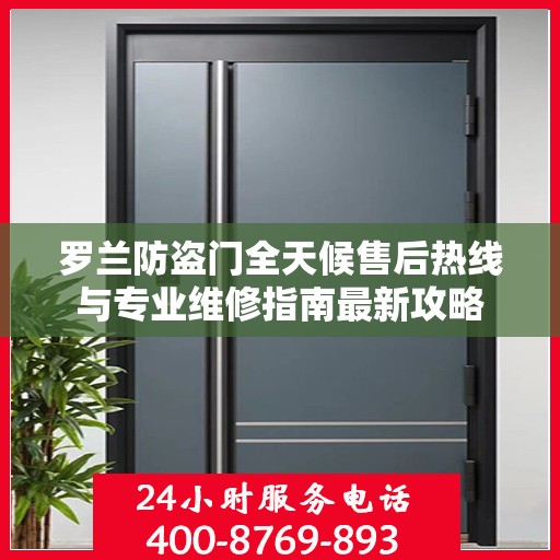 罗兰防盗门全天候售后热线与专业维修指南最新攻略