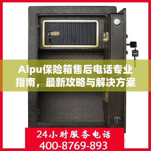 Aipu保险箱售后电话专业指南，最新攻略与解决方案