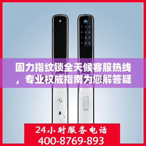 固力指纹锁全天候客服热线，专业权威指南为您解答疑惑