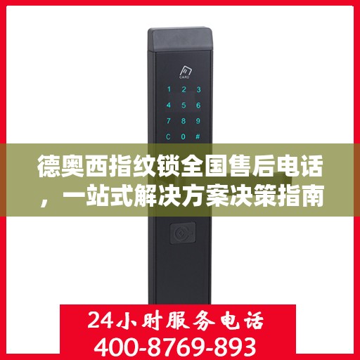 德奥西指纹锁全国售后电话，一站式解决方案决策指南