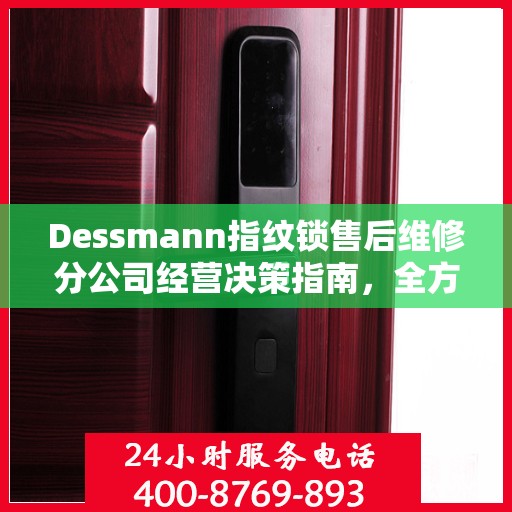 Dessmann指纹锁售后维修分公司经营决策指南，全方位解析与实用建议