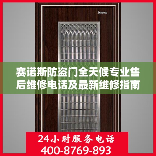 赛诺斯防盗门全天候专业售后维修电话及最新维修指南攻略