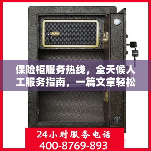 保险柜服务热线，全天候人工服务指南，一篇文章轻松掌握使用技巧